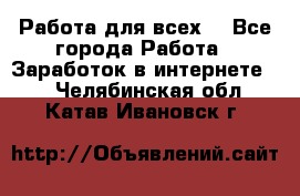 Работа для всех! - Все города Работа » Заработок в интернете   . Челябинская обл.,Катав-Ивановск г.